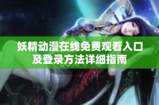 妖精动漫在线免费观看入口及登录方法详细指南