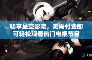 畅享星空影院，无需付费即可轻松观看热门电视节目