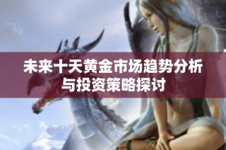 未来十天黄金市场趋势分析与投资策略探讨