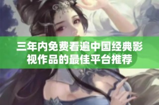 三年内免费看遍中国经典影视作品的最佳平台推荐
