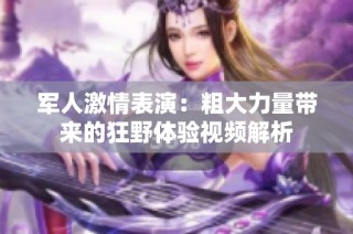 军人激情表演：粗大力量带来的狂野体验视频解析