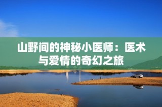 山野间的神秘小医师：医术与爱情的奇幻之旅