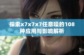 探索x7x7x7任意噪的108种应用与影响解析