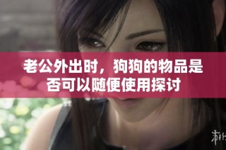 老公外出时，狗狗的物品是否可以随便使用探讨