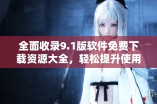 全面收录9.1版软件免费下载资源大全，轻松提升使用体验