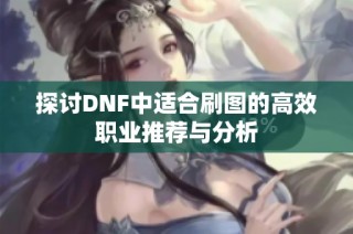 探讨DNF中适合刷图的高效职业推荐与分析