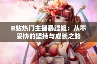 B站热门主播暴躁姐：从不妥协的坚持与成长之路