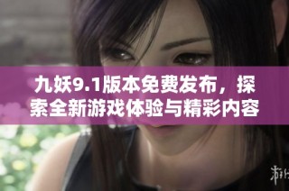 九妖9.1版本免费发布，探索全新游戏体验与精彩内容