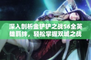 深入剖析金铲铲之战S6全英雄羁绊，轻松掌握双城之战玩法技巧