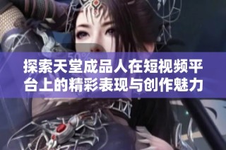 探索天堂成品人在短视频平台上的精彩表现与创作魅力