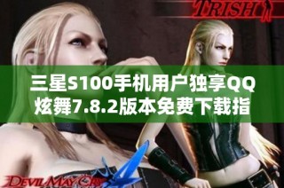 三星S100手机用户独享QQ炫舞7.8.2版本免费下载指南