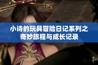 小诗的玩具冒险日记系列之奇妙旅程与成长记录