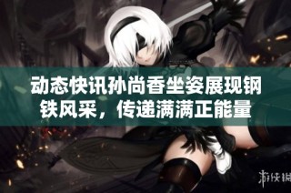 动态快讯孙尚香坐姿展现钢铁风采，传递满满正能量