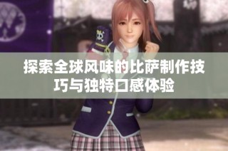 探索全球风味的比萨制作技巧与独特口感体验