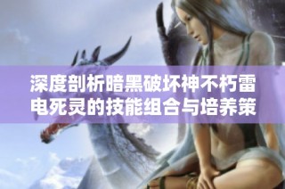 深度剖析暗黑破坏神不朽雷电死灵的技能组合与培养策略