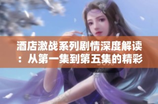 酒店激战系列剧情深度解读：从第一集到第五集的精彩回顾与分析
