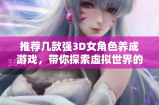 推荐几款强3D女角色养成游戏，带你探索虚拟世界的魅力