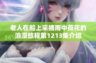 老人在船上采摘雨中荷花的浪漫旅程第1213集介绍