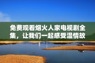 免费观看烟火人家电视剧全集，让我们一起感受温情故事
