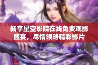 畅享星空影院在线免费观影盛宴，尽情领略精彩影片