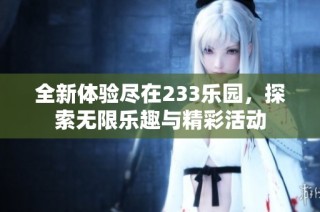 全新体验尽在233乐园，探索无限乐趣与精彩活动