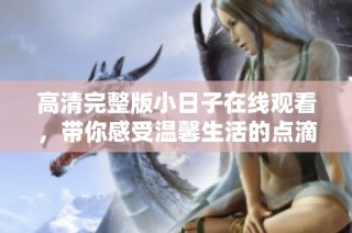 高清完整版小日子在线观看，带你感受温馨生活的点滴瞬间