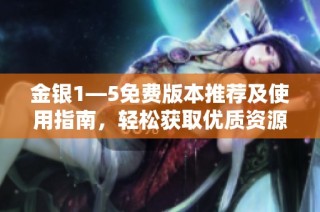 金银1—5免费版本推荐及使用指南，轻松获取优质资源
