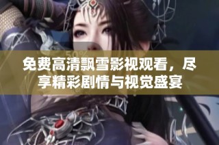免费高清飘雪影视观看，尽享精彩剧情与视觉盛宴