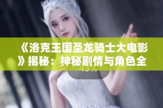 《洛克王国圣龙骑士大电影》揭秘：神秘剧情与角色全解析