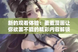 新的观看体验：羞羞漫画让你欲罢不能的精彩内容解锁