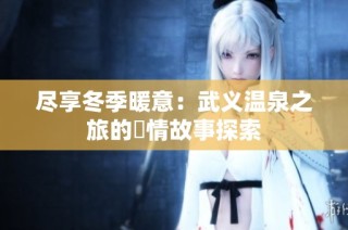 尽享冬季暖意：武义温泉之旅的溫情故事探索