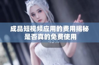 成品短视频应用的费用揭秘 是否真的免费使用