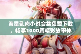 海量乱肉小说合集免费下载，畅享1000篇精彩故事体验