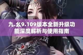 九.幺9.109版本全新升级功能深度解析与使用指南