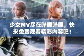 少女MV尽在哔哩哔哩，快来免费观看精彩内容吧！