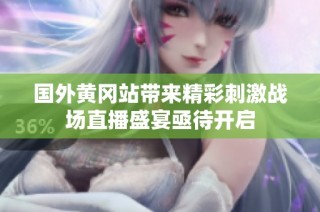 国外黄冈站带来精彩刺激战场直播盛宴亟待开启