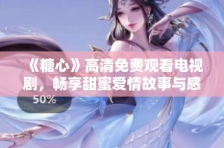 《糖心》高清免费观看电视剧，畅享甜蜜爱情故事与感动时刻
