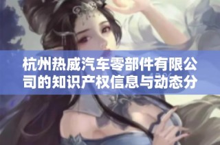杭州热威汽车零部件有限公司的知识产权信息与动态分析