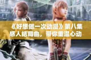 《好想做一次动漫》第八集感人结局曲，带你重温心动时刻