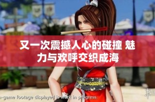 又一次震撼人心的碰撞 魅力与欢呼交织成海
