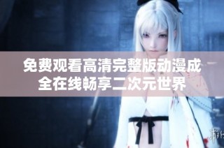 免费观看高清完整版动漫成全在线畅享二次元世界