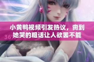 小黄鸭视频引发热议，脔到她哭的粗话让人欲罢不能