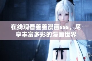 在线观看羞羞漫画sss，尽享丰富多彩的漫画世界