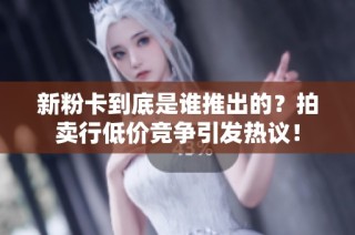 新粉卡到底是谁推出的？拍卖行低价竞争引发热议！