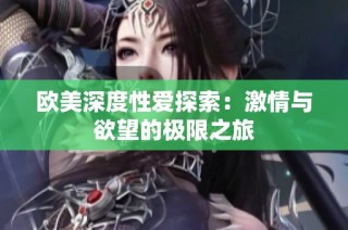 欧美深度性爱探索：激情与欲望的极限之旅