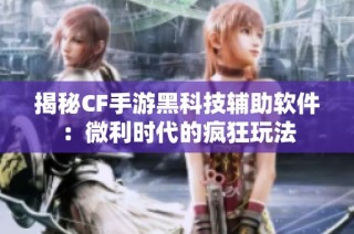揭秘CF手游黑科技辅助软件：微利时代的疯狂玩法