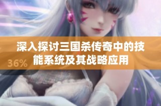 深入探讨三国杀传奇中的技能系统及其战略应用