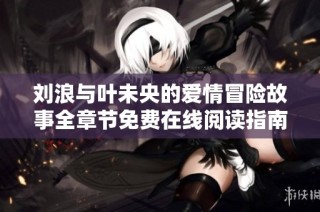 刘浪与叶未央的爱情冒险故事全章节免费在线阅读指南