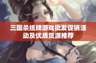 三国杀纸牌游戏批发促销活动及优质货源推荐