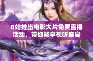 B站推出电影大片免费直播活动，带你畅享视听盛宴